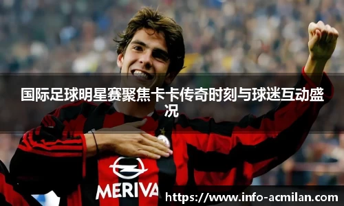 国际足球明星赛聚焦卡卡传奇时刻与球迷互动盛况